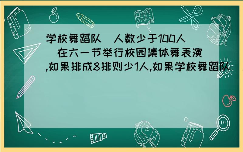 学校舞蹈队(人数少于100人)在六一节举行校园集体舞表演,如果排成8排则少1人,如果学校舞蹈队（人数少于100人）在六一节举行校园集体舞表演,如果排成8排则少1人,如果排成10排也少1人,这个