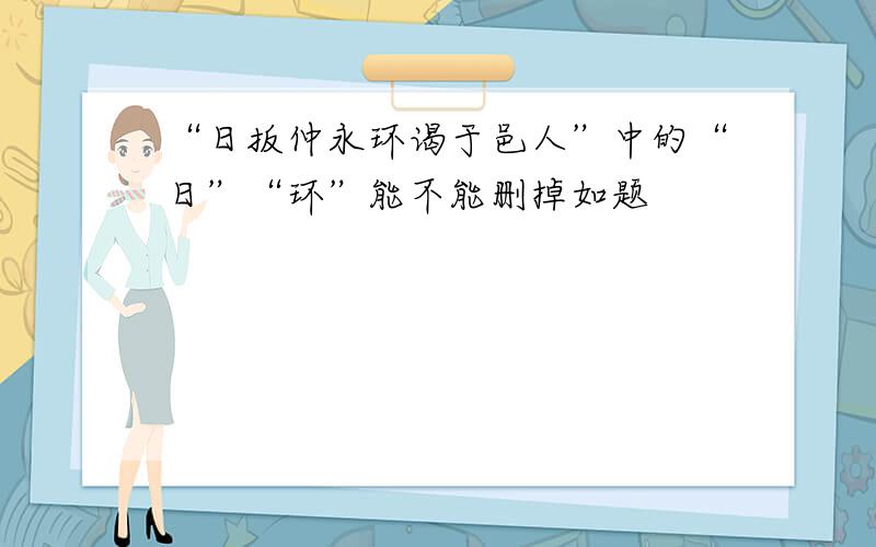 “日扳仲永环谒于邑人”中的“日”“环”能不能删掉如题