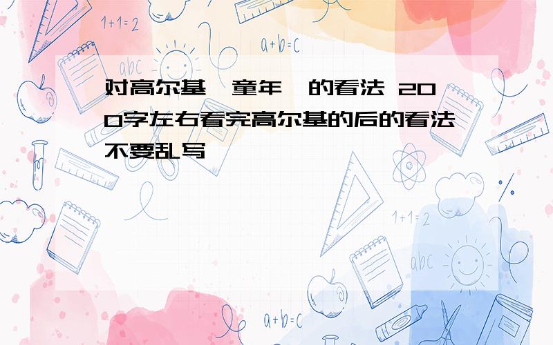 对高尔基《童年》的看法 200字左右看完高尔基的后的看法不要乱写