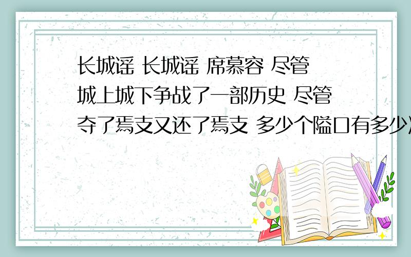 长城谣 长城谣 席慕容 尽管城上城下争战了一部历史 尽管夺了焉支又还了焉支 多少个隘口有多少次悲欢啊 你永远是个无情的建筑 蹲踞在荒莽的山巅 冷眼看人间恩怨 为什么唱你时总不能成