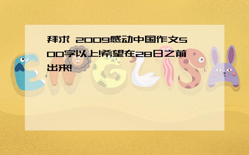 拜求 2009感动中国作文500字以上!希望在28日之前出来!