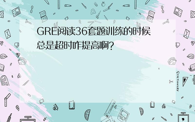 GRE阅读36套题训练的时候总是超时咋提高啊?