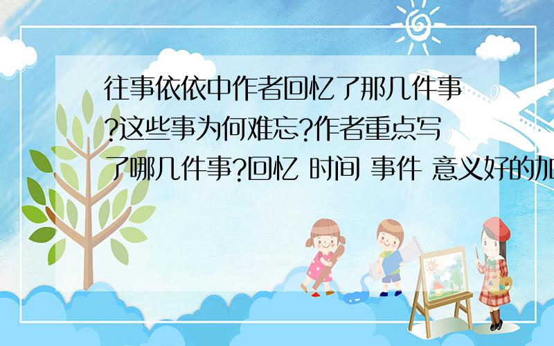 往事依依中作者回忆了那几件事?这些事为何难忘?作者重点写了哪几件事?回忆 时间 事件 意义好的加55