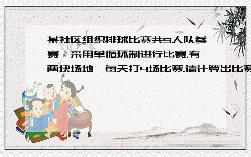 某社区组织排球比赛共9人队参赛,采用单循环制进行比赛.有两块场地,每天打4场比赛.请计算出比赛的轮数和场数,并用 固定左上角 篇排法进行比赛秩序编排.