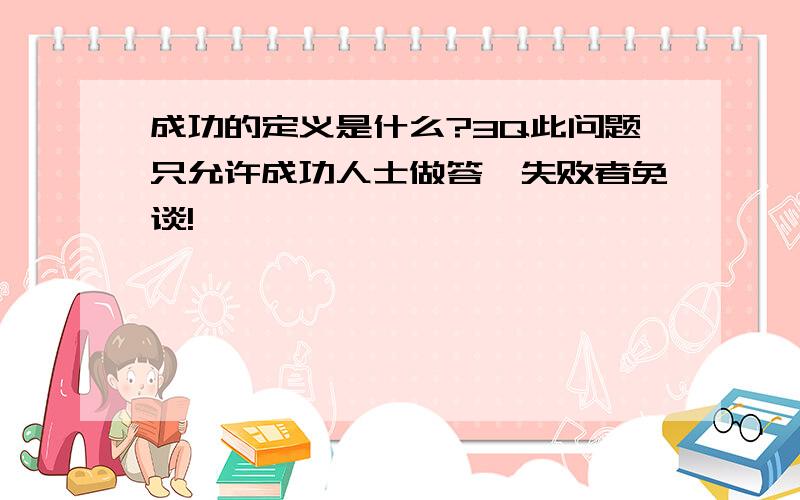 成功的定义是什么?3Q此问题只允许成功人士做答,失败者免谈!