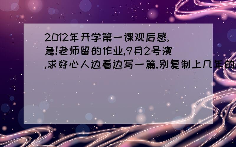 2012年开学第一课观后感,急!老师留的作业,9月2号演,求好心人边看边写一篇.别复制上几年的!谢谢!300字左右就可以了,好的话!我把我的分都给你.