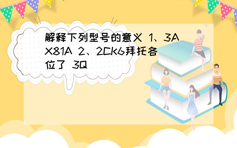 解释下列型号的意义 1、3AX81A 2、2CK6拜托各位了 3Q