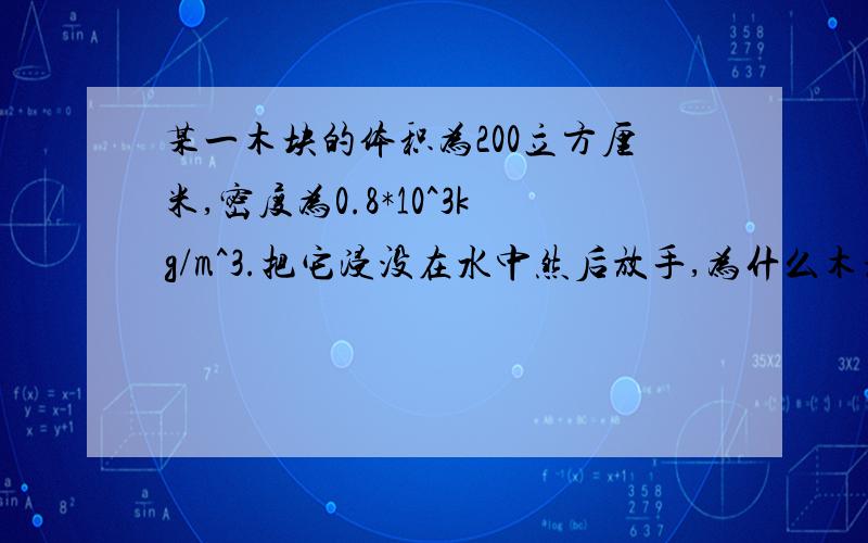 某一木块的体积为200立方厘米,密度为0.8*10^3kg/m^3.把它浸没在水中然后放手,为什么木块不能悬浮在水中?木块最终漂浮在水面上静止时,浸在水中的体积有多大?