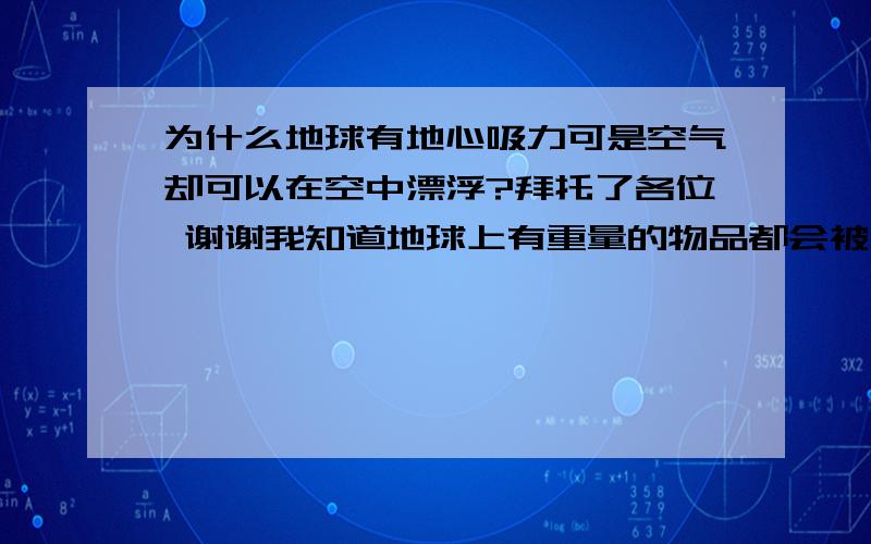 为什么地球有地心吸力可是空气却可以在空中漂浮?拜托了各位 谢谢我知道地球上有重量的物品都会被地心吸力拉着,可是为什么空气可以飘浮呢?我问过很多人包括老师都不知道,空气也是有