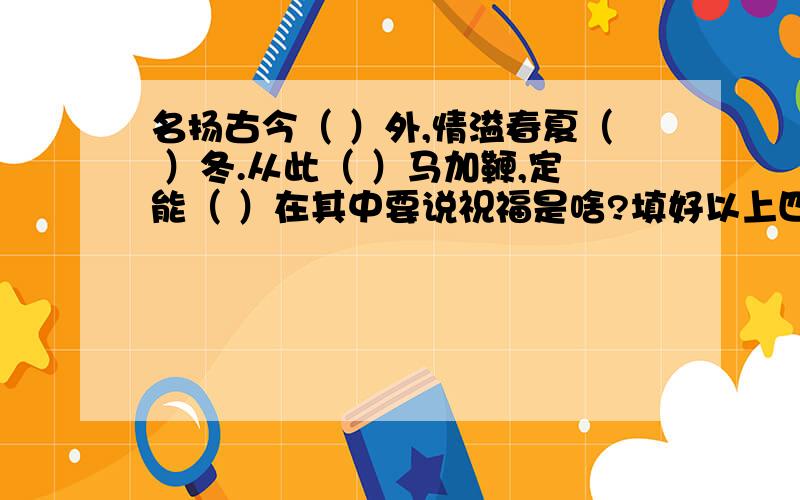 名扬古今（ ）外,情溢春夏（ ）冬.从此（ ）马加鞭,定能（ ）在其中要说祝福是啥?填好以上四空.