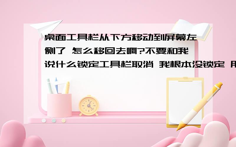 桌面工具栏从下方移动到屏幕左侧了 怎么移回去啊?不要和我说什么锁定工具栏取消 我根本没锁定 用鼠标左键单击也拖不动