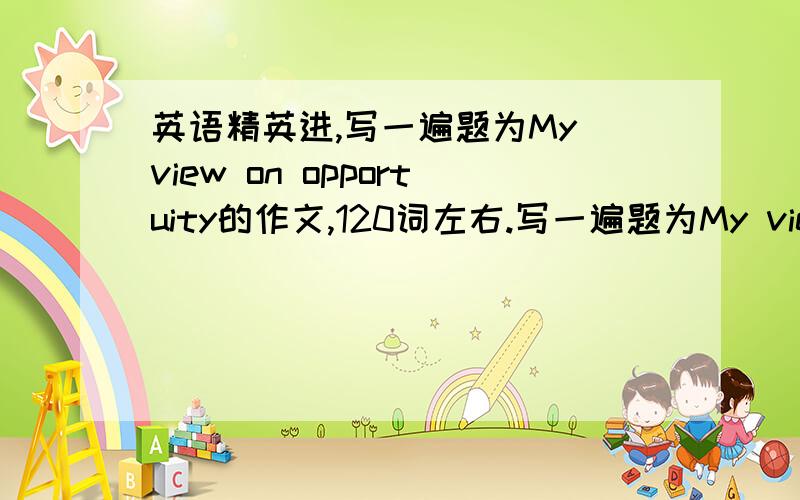 英语精英进,写一遍题为My view on opportuity的作文,120词左右.写一遍题为My view on opportuity的作文,120词左右.