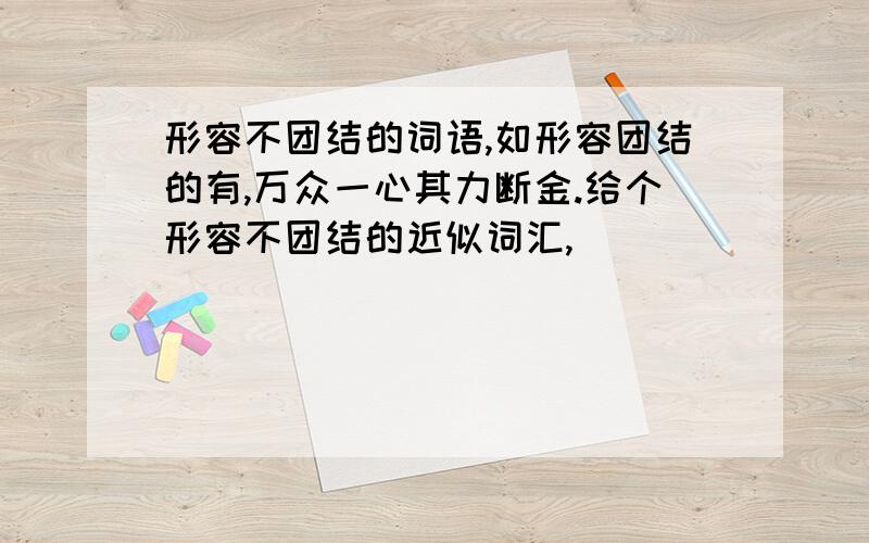 形容不团结的词语,如形容团结的有,万众一心其力断金.给个形容不团结的近似词汇,