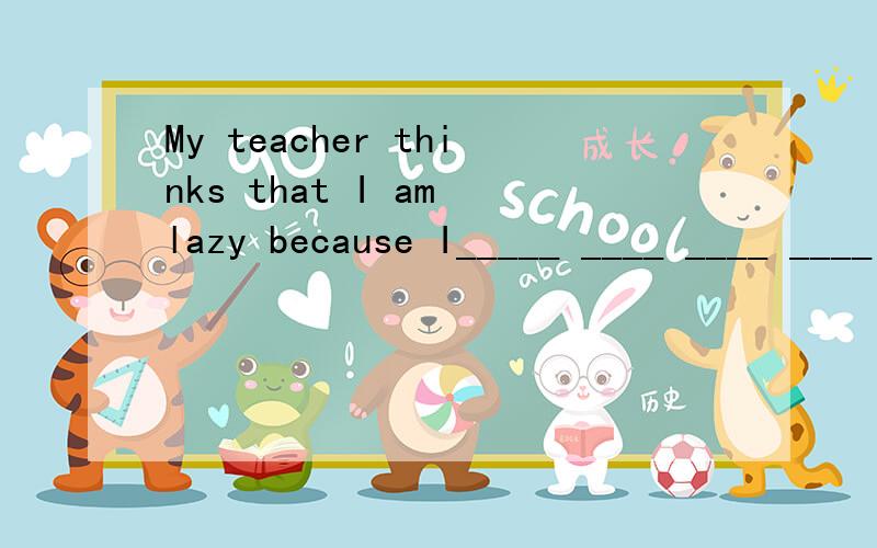 My teacher thinks that I am lazy because I_____ ____ ____ ____ _____(上课经常迟到）