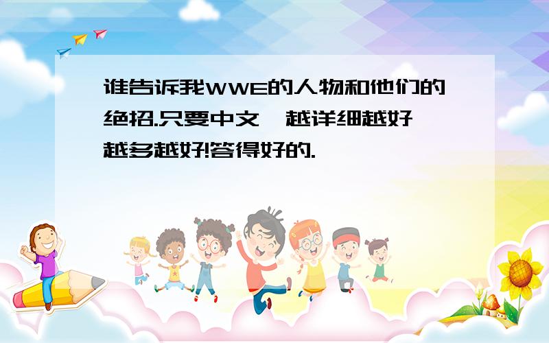 谁告诉我WWE的人物和他们的绝招.只要中文,越详细越好,越多越好!答得好的.