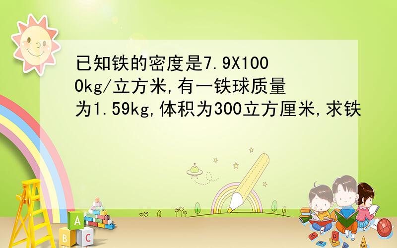 已知铁的密度是7.9X1000kg/立方米,有一铁球质量为1.59kg,体积为300立方厘米,求铁