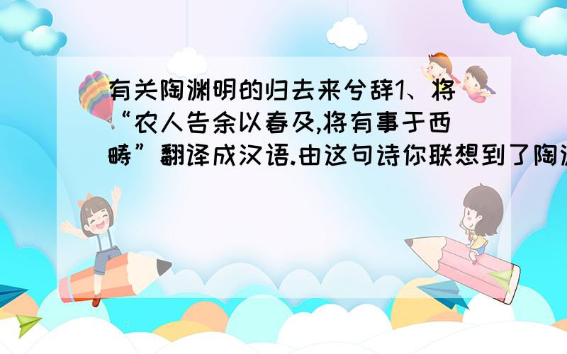 有关陶渊明的归去来兮辞1、将“农人告余以春及,将有事于西畴”翻译成汉语.由这句诗你联想到了陶渊明《归田园居》中的哪些诗句?2、写出文中出现的“奚”的近义词3、请你写出你所熟知