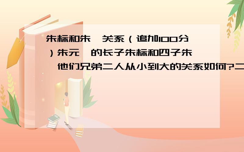 朱标和朱棣关系（追加100分）朱元璋的长子朱标和四子朱棣,他们兄弟二人从小到大的关系如何?二人关系好坏的,请把出处说明（包括一言一语,一句对话）可能大家都不理解我的意思？我是想