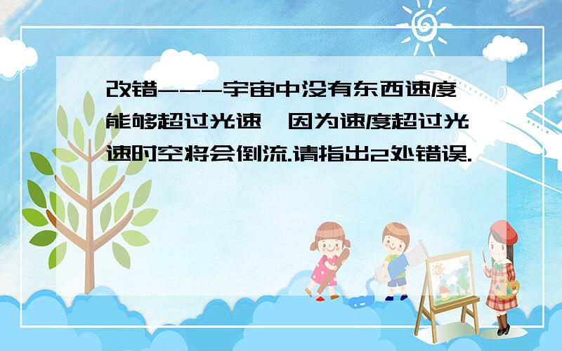 改错---宇宙中没有东西速度能够超过光速,因为速度超过光速时空将会倒流.请指出2处错误.