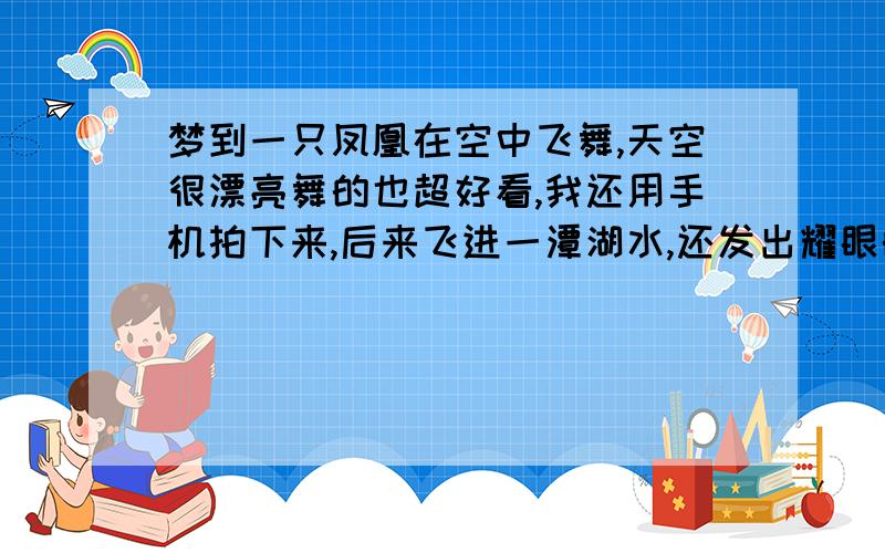 梦到一只凤凰在空中飞舞,天空很漂亮舞的也超好看,我还用手机拍下来,后来飞进一潭湖水,还发出耀眼的光那个湖是绿山围绕的,说是什么陵墓,请问是什么寓意?