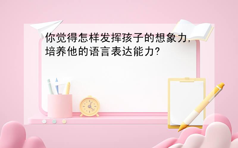 你觉得怎样发挥孩子的想象力,培养他的语言表达能力?