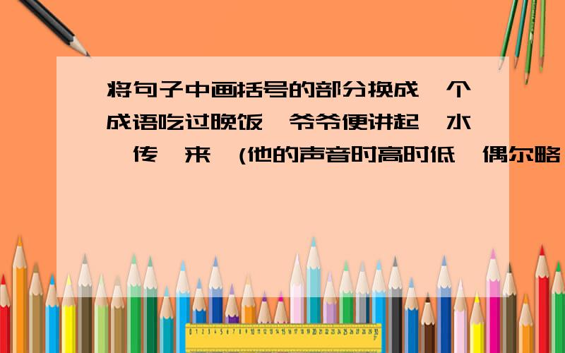 将句子中画括号的部分换成一个成语吃过晚饭,爷爷便讲起《水浒传》来,(他的声音时高时低,偶尔略一停顿,突然又大声讲起来),一会儿便吸引来了许多小听众.