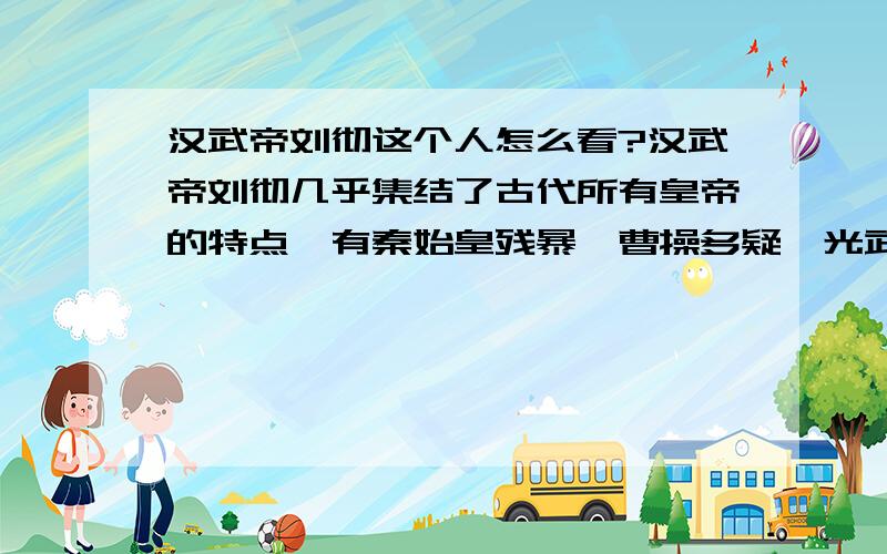 汉武帝刘彻这个人怎么看?汉武帝刘彻几乎集结了古代所有皇帝的特点,有秦始皇残暴、曹操多疑、光武帝迷信、李世民好色、隋炀帝多变、朱元璋嗜杀、宋太祖的狡诈、冉闵的霸气等等,总的