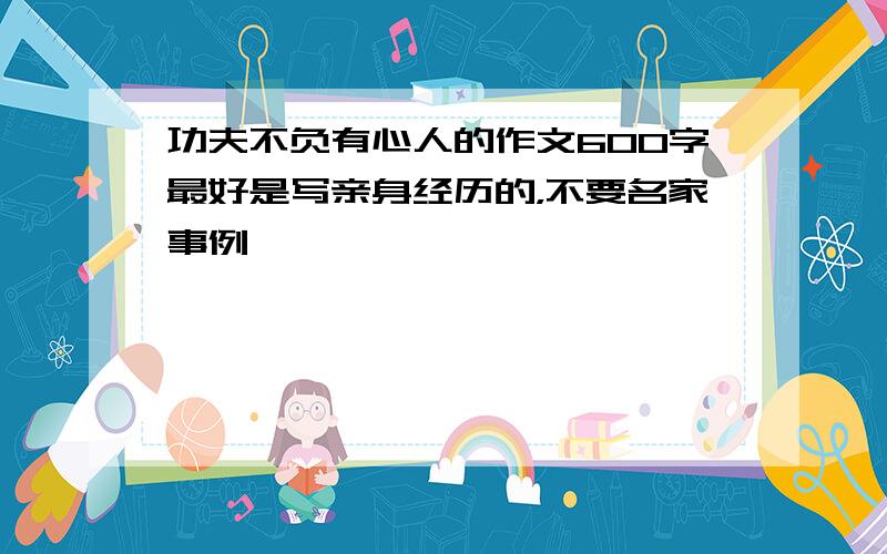 功夫不负有心人的作文600字最好是写亲身经历的，不要名家事例