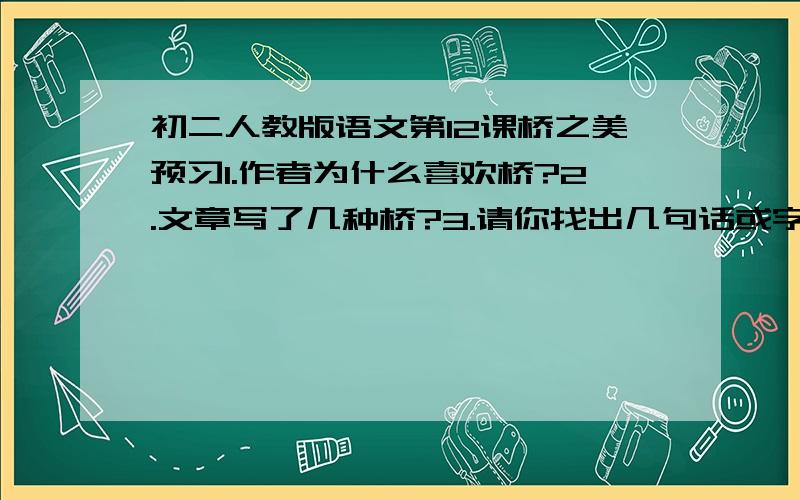 初二人教版语文第12课桥之美预习1.作者为什么喜欢桥?2.文章写了几种桥?3.请你找出几句话或字词赏析.