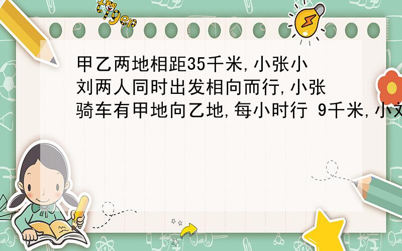 甲乙两地相距35千米,小张小刘两人同时出发相向而行,小张骑车有甲地向乙地,每小时行 9千米,小刘步行由乙地甲地,经过150分钟后两人相遇,则相遇地点距离乙地有多远?