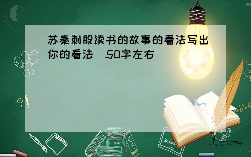 苏秦刺股读书的故事的看法写出你的看法（50字左右）