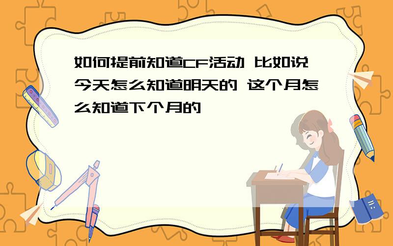 如何提前知道CF活动 比如说今天怎么知道明天的 这个月怎么知道下个月的