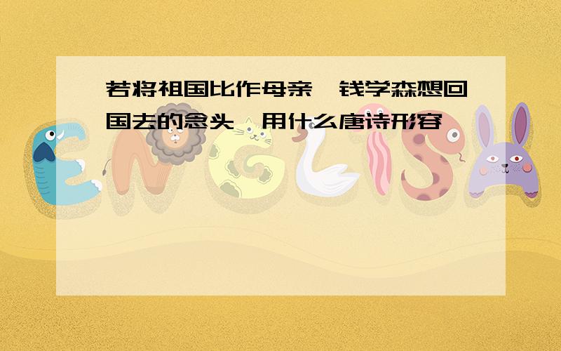 若将祖国比作母亲,钱学森想回国去的念头,用什么唐诗形容