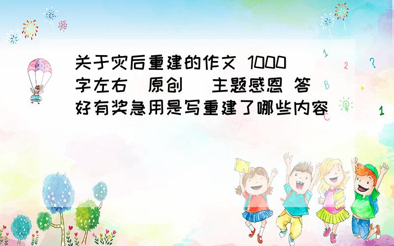 关于灾后重建的作文 1000字左右（原创） 主题感恩 答好有奖急用是写重建了哪些内容