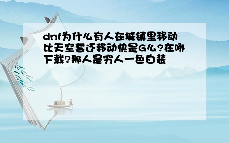 dnf为什么有人在城镇里移动比天空套还移动快是G么?在哪下载?那人是穷人一色白装