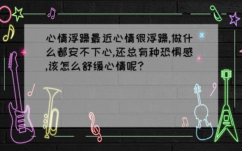 心情浮躁最近心情很浮躁,做什么都安不下心,还总有种恐惧感,该怎么舒缓心情呢?