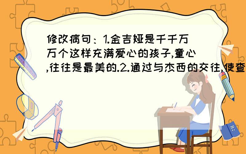 修改病句：1.金吉娅是千千万万个这样充满爱心的孩子,童心,往往是最美的.2.通过与杰西的交往,使查理改变了很多.