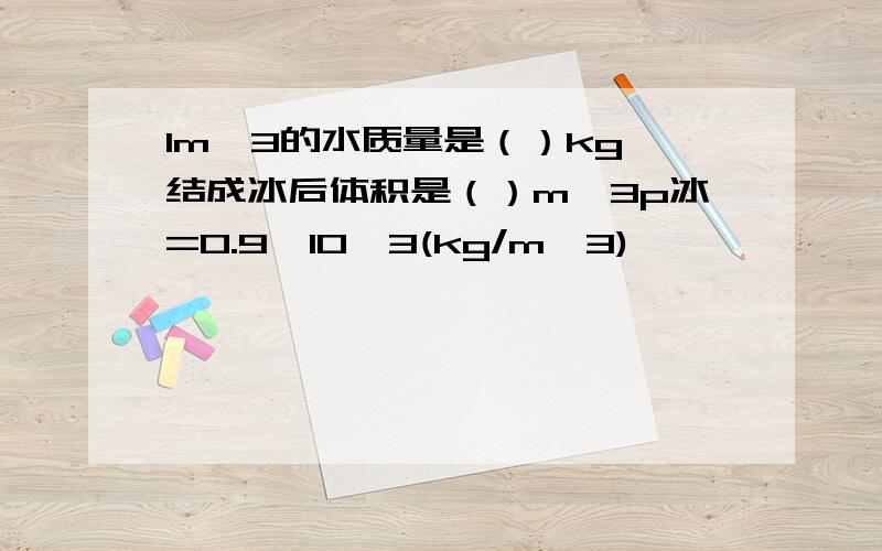 1m^3的水质量是（）kg,结成冰后体积是（）m^3p冰=0.9*10^3(kg/m^3)