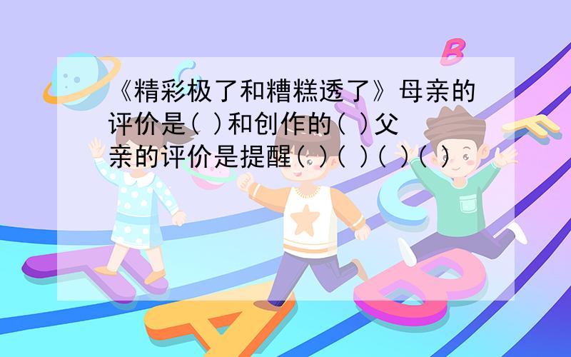 《精彩极了和糟糕透了》母亲的评价是( )和创作的( )父亲的评价是提醒( )( )( )( )