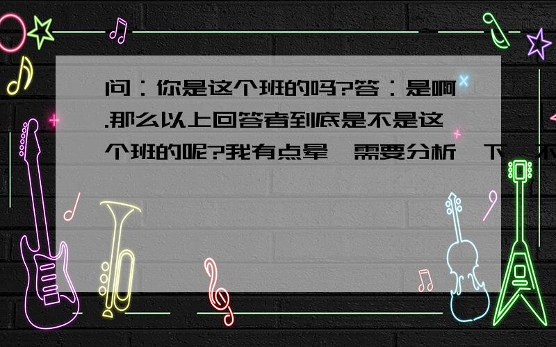 问：你是这个班的吗?答：是啊.那么以上回答者到底是不是这个班的呢?我有点晕,需要分析一下,不好意思问：你不是这个班的？