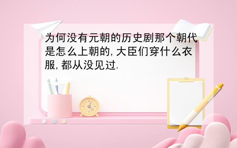 为何没有元朝的历史剧那个朝代是怎么上朝的,大臣们穿什么衣服,都从没见过.