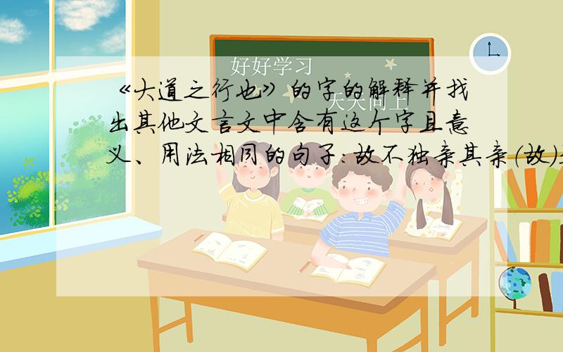 《大道之行也》的字的解释并找出其他文言文中含有这个字且意义、用法相同的句子：故不独亲其亲（故）是谓大同（是）