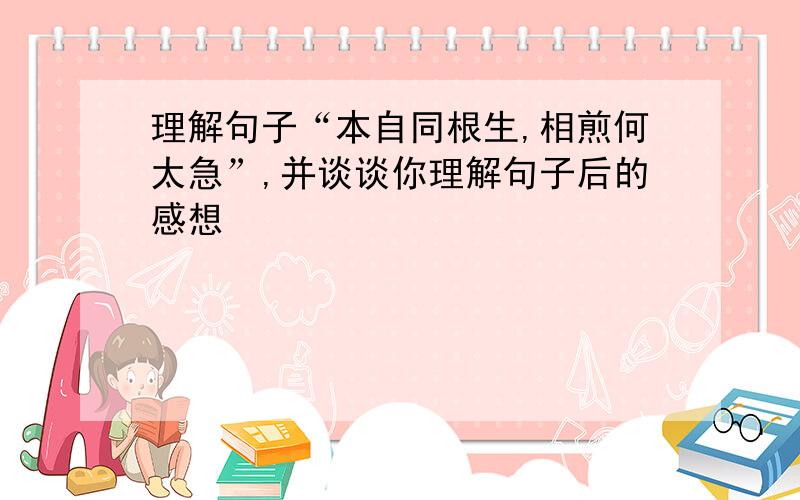 理解句子“本自同根生,相煎何太急”,并谈谈你理解句子后的感想