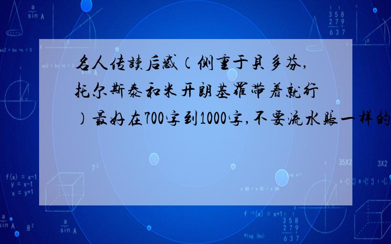 名人传读后感（侧重于贝多芬,托尔斯泰和米开朗基罗带着就行）最好在700字到1000字,不要流水账一样的,最好有些深度.