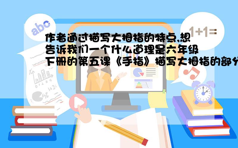 作者通过描写大拇指的特点,想告诉我们一个什么道理是六年级下册的第五课《手指》描写大拇指的部分.=