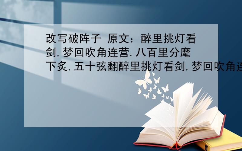 改写破阵子 原文：醉里挑灯看剑,梦回吹角连营.八百里分麾下炙,五十弦翻醉里挑灯看剑,梦回吹角连营.八百里分麾下炙,五十弦翻塞外声,沙场秋点兵.　　马作的卢飞快,弓如霹雳弦惊.了却君