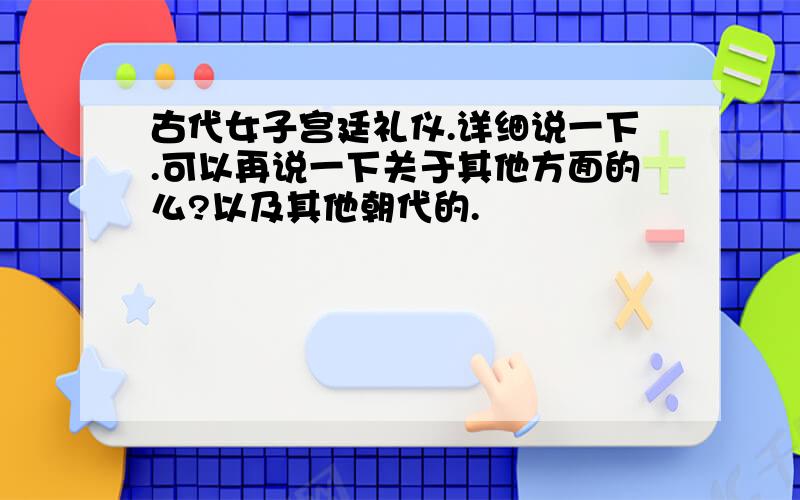 古代女子宫廷礼仪.详细说一下.可以再说一下关于其他方面的么?以及其他朝代的.