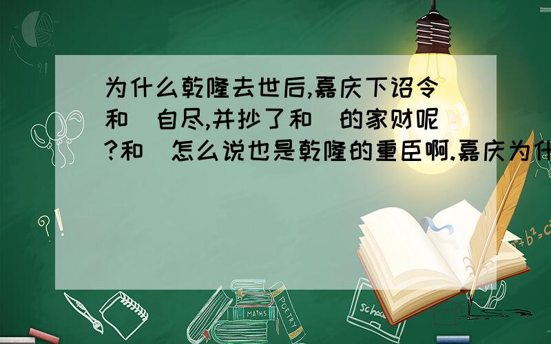 为什么乾隆去世后,嘉庆下诏令和珅自尽,并抄了和珅的家财呢?和珅怎么说也是乾隆的重臣啊.嘉庆为什么要对和珅赶尽杀绝呢?嘉庆就不能让和珅辞职吗?