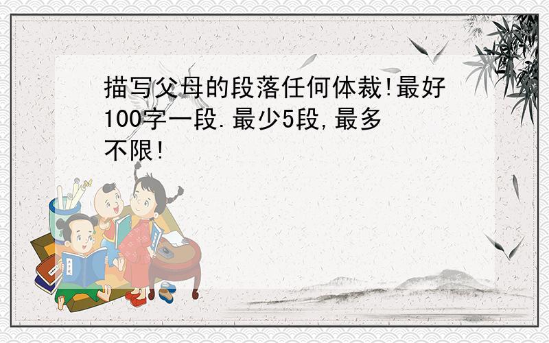 描写父母的段落任何体裁!最好100字一段.最少5段,最多不限!