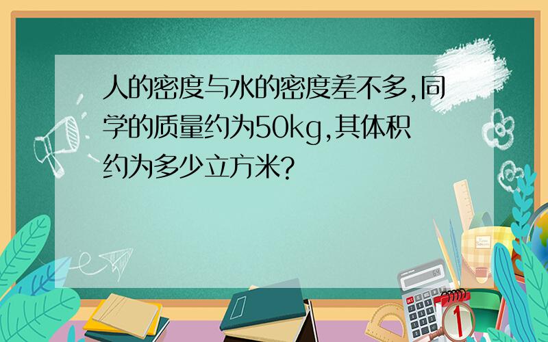 人的密度与水的密度差不多,同学的质量约为50kg,其体积约为多少立方米?